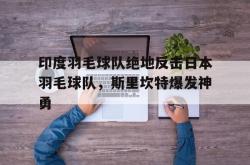 开云体育下载-包含印度羽毛球队绝地反击日本羽毛球队，斯里坎特爆发神勇的词条